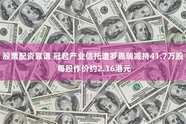 股票配资靠谱 冠君产业信托遭罗嘉瑞减持41.7万股 每股作价约2.16港元
