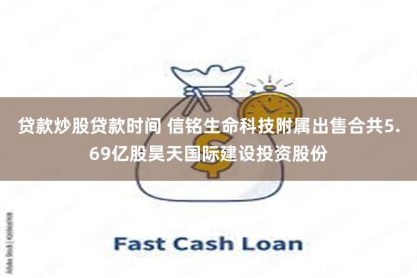 贷款炒股贷款时间 信铭生命科技附属出售合共5.69亿股昊天国际建设投资股份