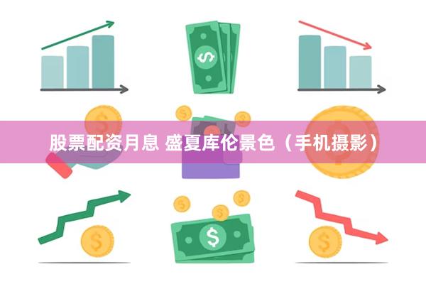 股票配资月息 盛夏库伦景色（手机摄影）