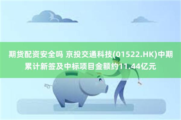 期货配资安全吗 京投交通科技(01522.HK)中期累计新签及中标项目金额约11.44亿元