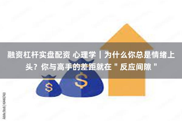 融资杠杆实盘配资 心理学｜为什么你总是情绪上头？你与高手的差距就在＂反应间隙＂