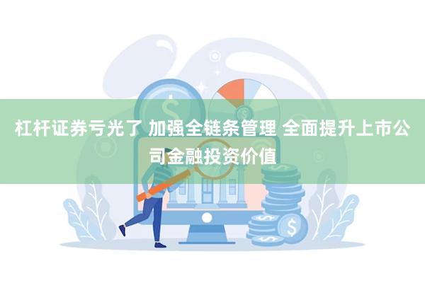 杠杆证券亏光了 加强全链条管理 全面提升上市公司金融投资价值