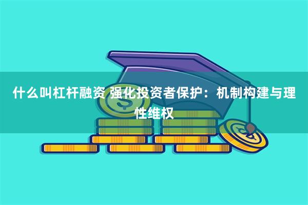 什么叫杠杆融资 强化投资者保护：机制构建与理性维权