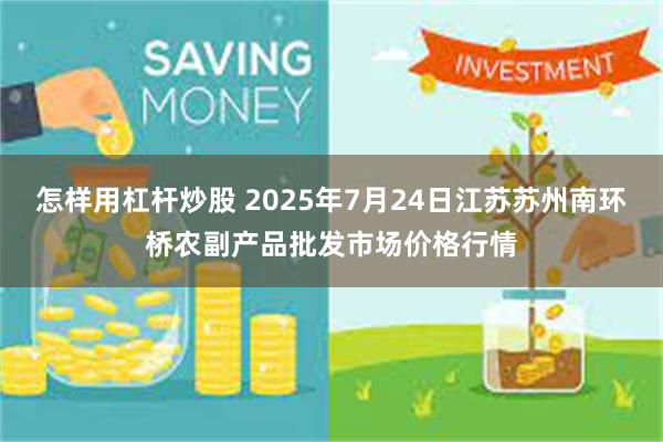 怎样用杠杆炒股 2025年7月24日江苏苏州南环桥农副产品批发市场价格行情