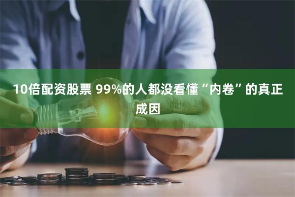 10倍配资股票 99%的人都没看懂“内卷”的真正成因