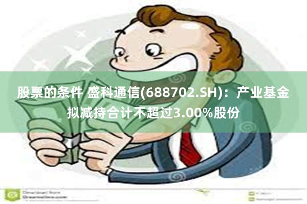 股票的条件 盛科通信(688702.SH)：产业基金拟减持合计不超过3.00%股份