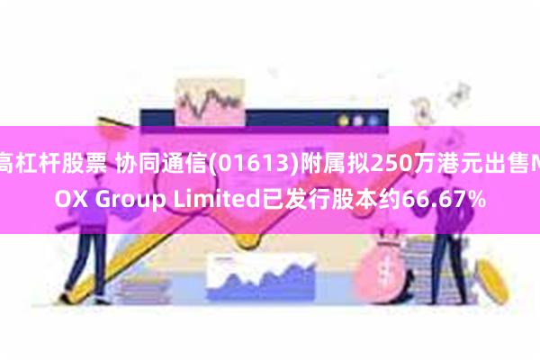 高杠杆股票 协同通信(01613)附属拟250万港元出售MOX Group Limited已发行股本约66.67%