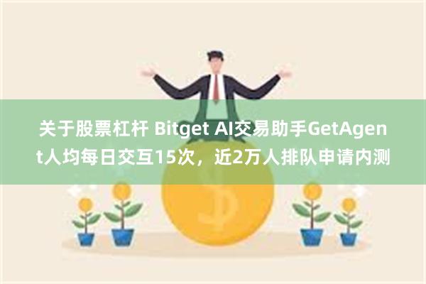 关于股票杠杆 Bitget AI交易助手GetAgent人均每日交互15次，近2万人排队申请内测