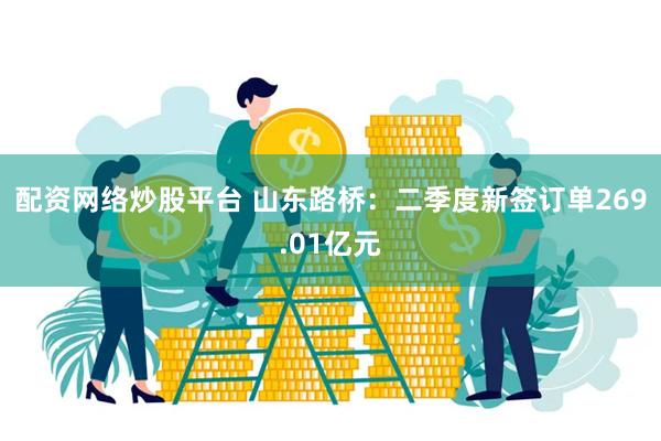配资网络炒股平台 山东路桥：二季度新签订单269.01亿元