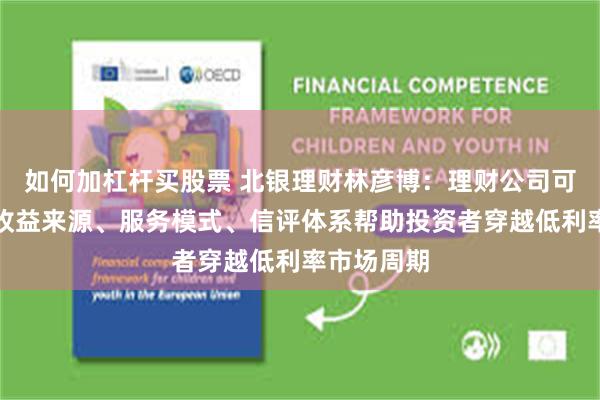 如何加杠杆买股票 北银理财林彦博：理财公司可通过重构收益来源、服务模式、信评体系帮助投资者穿越低利率市场周期
