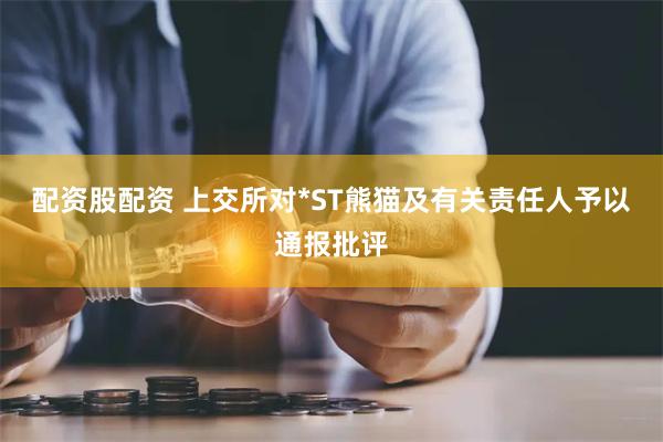 配资股配资 上交所对*ST熊猫及有关责任人予以通报批评