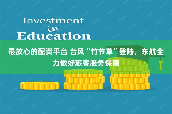 最放心的配资平台 台风“竹节草”登陆，东航全力做好旅客服务保障