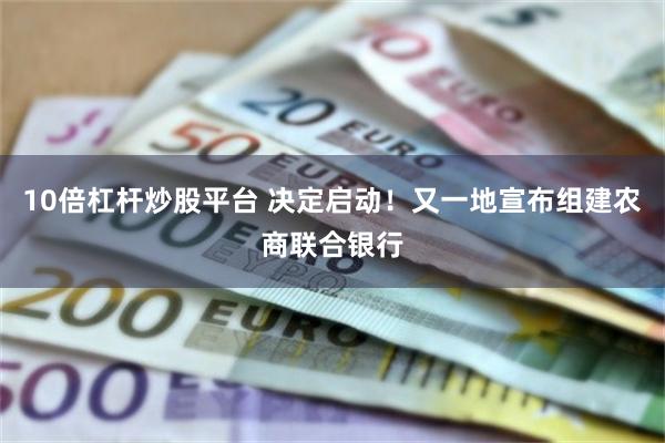 10倍杠杆炒股平台 决定启动！又一地宣布组建农商联合银行