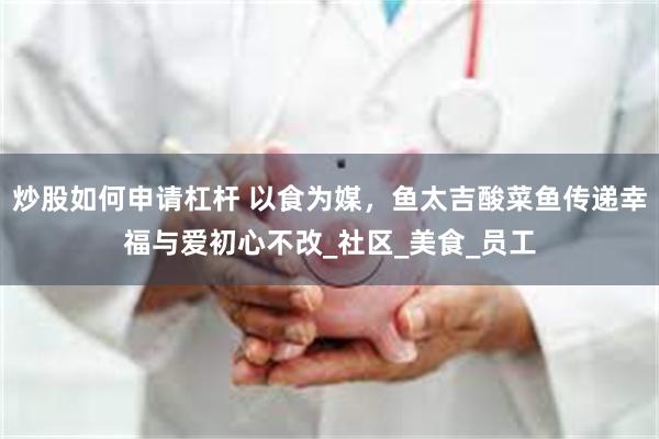 炒股如何申请杠杆 以食为媒，鱼太吉酸菜鱼传递幸福与爱初心不改_社区_美食_员工