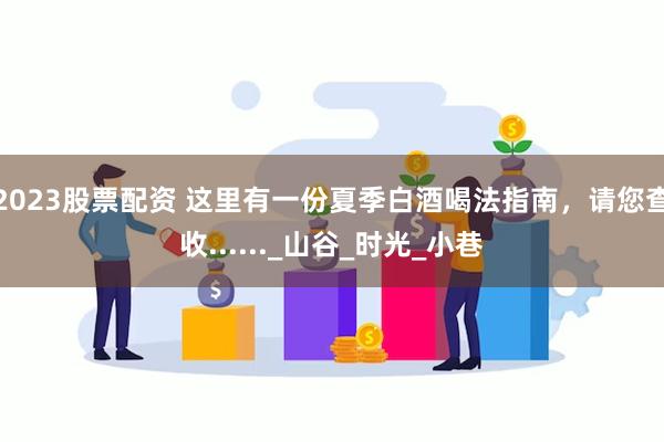 2023股票配资 这里有一份夏季白酒喝法指南，请您查收......_山谷_时光_小巷