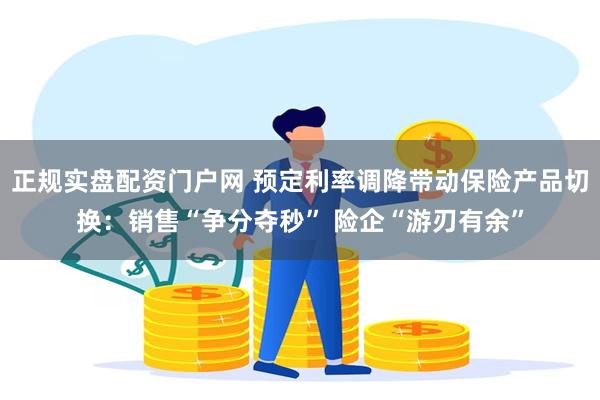 正规实盘配资门户网 预定利率调降带动保险产品切换：销售“争分夺秒” 险企“游刃有余”