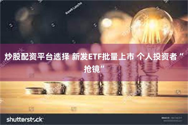 炒股配资平台选择 新发ETF批量上市 个人投资者“抢镜”