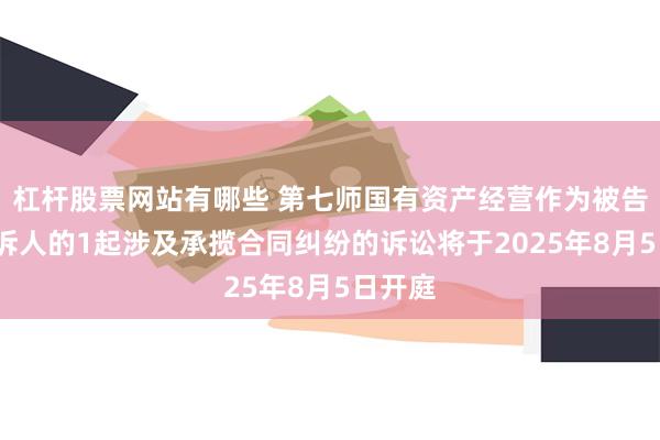 杠杆股票网站有哪些 第七师国有资产经营作为被告/被上诉人的1起涉及承揽合同纠纷的诉讼将于2025年8月5日开庭