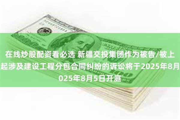 在线炒股配资看必选 新疆交投集团作为被告/被上诉人的1起涉及建设工程分包合同纠纷的诉讼将于2025年8月5日开庭