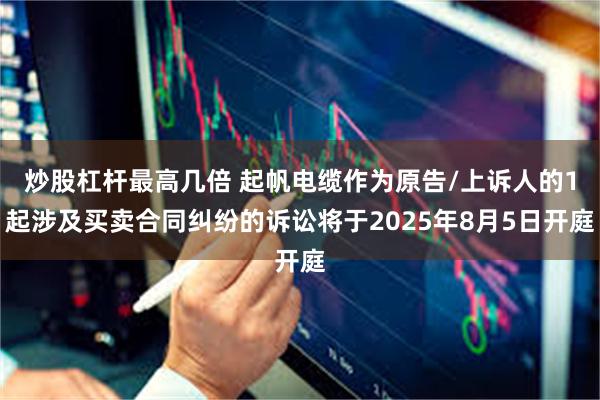 炒股杠杆最高几倍 起帆电缆作为原告/上诉人的1起涉及买卖合同纠纷的诉讼将于2025年8月5日开庭