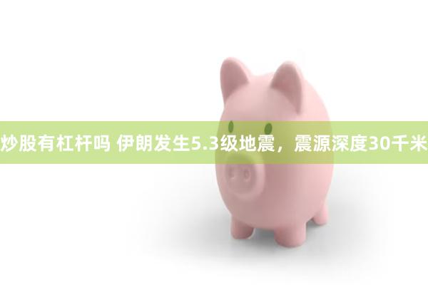 炒股有杠杆吗 伊朗发生5.3级地震，震源深度30千米