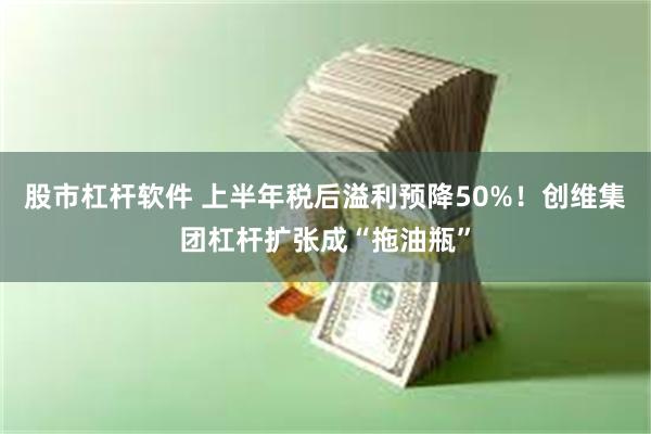 股市杠杆软件 上半年税后溢利预降50%！创维集团杠杆扩张成“拖油瓶”