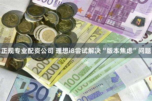 正规专业配资公司 理想i8尝试解决“版本焦虑”问题