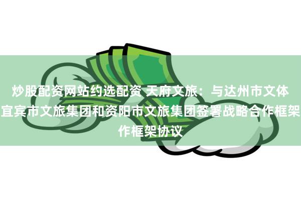 炒股配资网站约选配资 天府文旅：与达州市文体局、宜宾市文旅集团和资阳市文旅集团签署战略合作框架协议