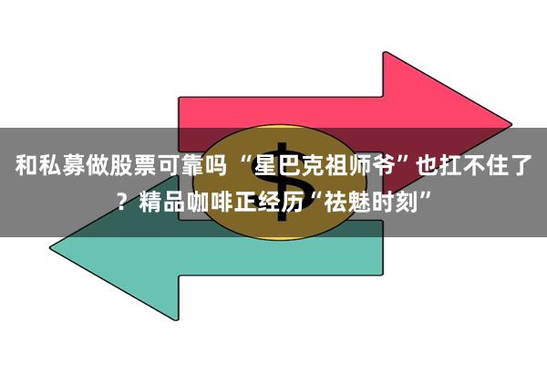 和私募做股票可靠吗 “星巴克祖师爷”也扛不住了？精品咖啡正经历“祛魅时刻”