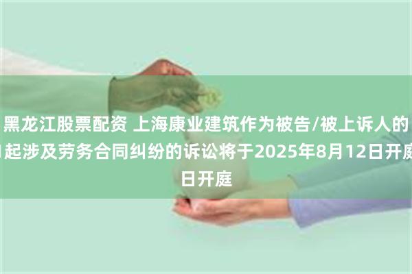 黑龙江股票配资 上海康业建筑作为被告/被上诉人的1起涉及劳务合同纠纷的诉讼将于2025年8月12日开庭