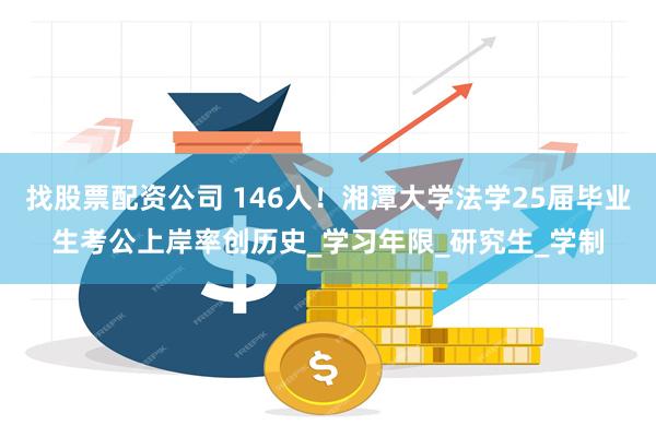 找股票配资公司 146人！湘潭大学法学25届毕业生考公上岸率创历史_学习年限_研究生_学制