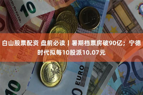 白山股票配资 盘前必读丨暑期档票房破90亿；宁德时代拟每10股派10.07元