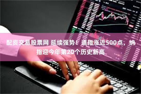配资交易股票网 延续强势！道指涨近500点，纳指迎今年第20个历史新高