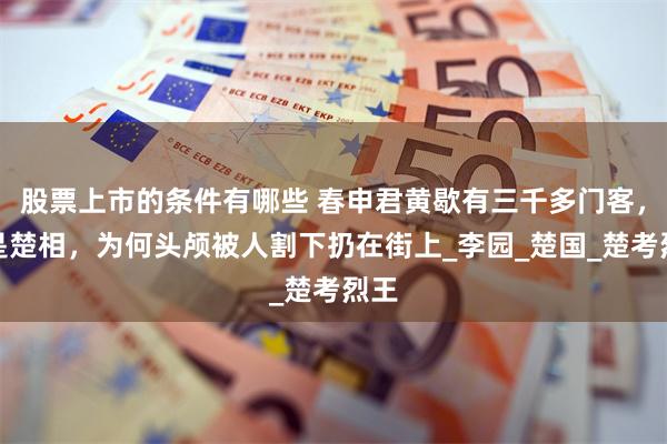 股票上市的条件有哪些 春申君黄歇有三千多门客，又是楚相，为何头颅被人割下扔在街上_李园_楚国_楚考烈王