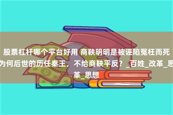 股票杠杆哪个平台好用 商鞅明明是被诬陷冤枉而死，为何后世的历任秦王，不给商鞅平反？_百姓_改革_思想