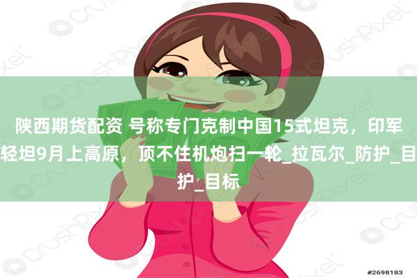 陕西期货配资 号称专门克制中国15式坦克，印军新轻坦9月上高原，顶不住机炮扫一轮_拉瓦尔_防护_目标