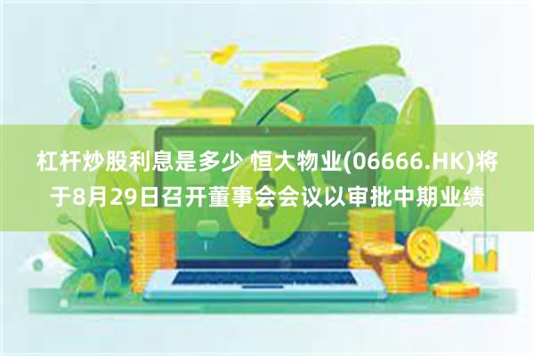 杠杆炒股利息是多少 恒大物业(06666.HK)将于8月29日召开董事会会议以审批中期业绩