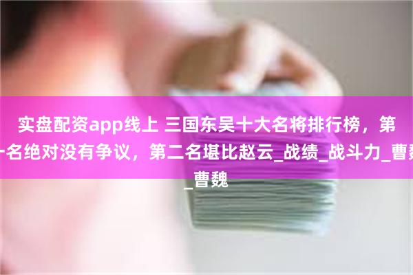 实盘配资app线上 三国东吴十大名将排行榜，第一名绝对没有争议，第二名堪比赵云_战绩_战斗力_曹魏