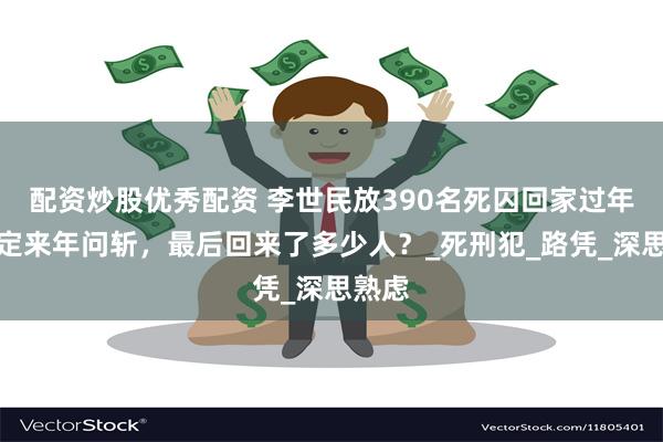配资炒股优秀配资 李世民放390名死囚回家过年，约定来年问斩，最后回来了多少人？_死刑犯_路凭_深思熟虑