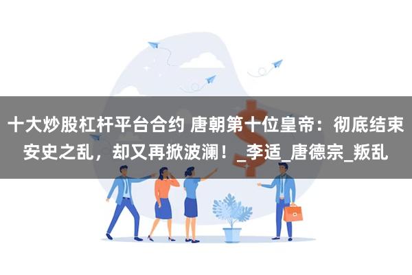 十大炒股杠杆平台合约 唐朝第十位皇帝：彻底结束安史之乱，却又再掀波澜！_李适_唐德宗_叛乱
