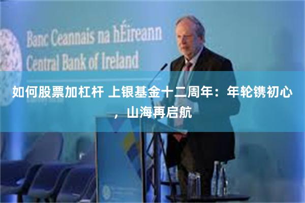 如何股票加杠杆 上银基金十二周年：年轮镌初心，山海再启航