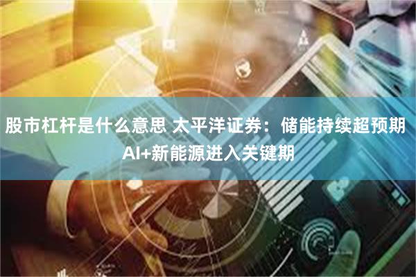 股市杠杆是什么意思 太平洋证券：储能持续超预期 AI+新能源进入关键期
