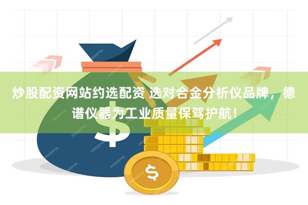 炒股配资网站约选配资 选对合金分析仪品牌，德谱仪器为工业质量保驾护航！