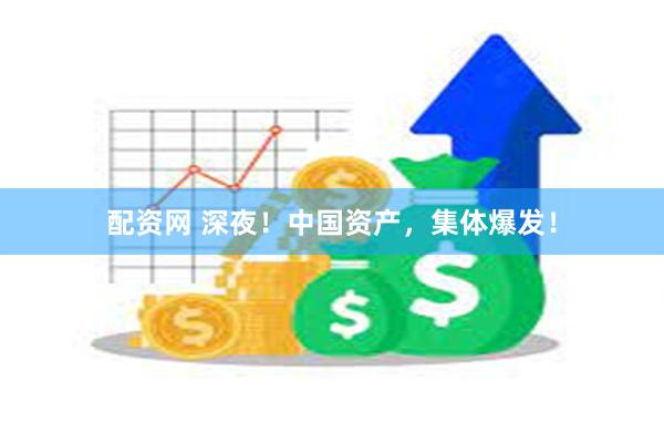 配资网 深夜！中国资产，集体爆发！
