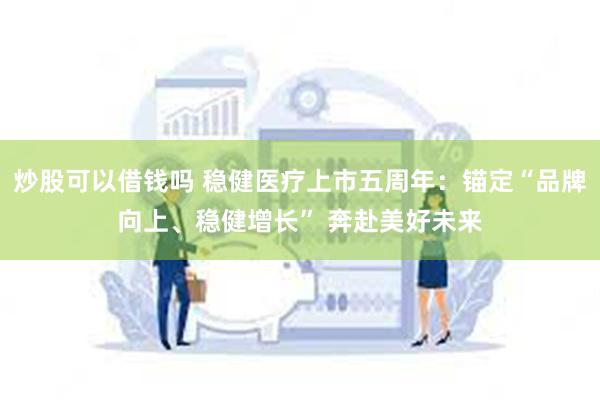 炒股可以借钱吗 稳健医疗上市五周年：锚定“品牌向上、稳健增长” 奔赴美好未来