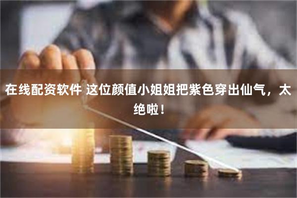 在线配资软件 这位颜值小姐姐把紫色穿出仙气，太绝啦！