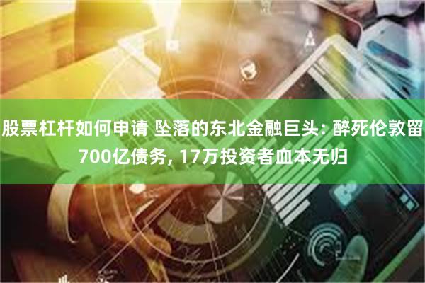股票杠杆如何申请 坠落的东北金融巨头: 醉死伦敦留700亿债务, 17万投资者血本无归