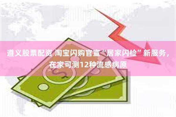 遵义股票配资 淘宝闪购官宣“居家闪检”新服务,在家可测12种流感病原