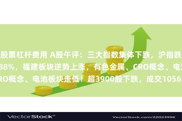股票杠杆费用 A股午评：三大指数集体下跌，沪指跌0.55%创业板指跌0.88%，福建板块逆势上涨，有色金属、CRO概念、电池板块走低！超3900股下跌，成交10560亿缩量1807亿
