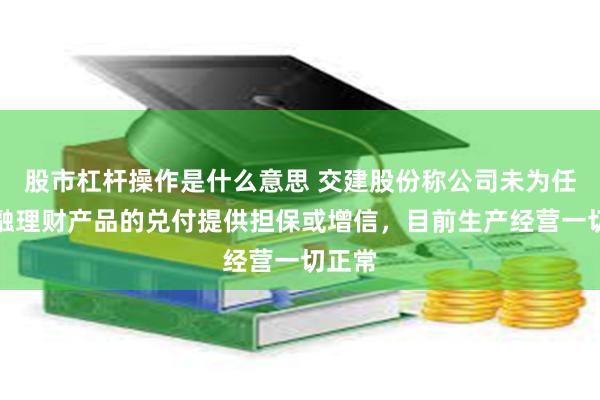 股市杠杆操作是什么意思 交建股份称公司未为任何金融理财产品的兑付提供担保或增信，目前生产经营一切正常